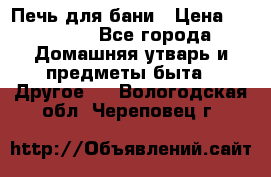 Печь для бани › Цена ­ 15 000 - Все города Домашняя утварь и предметы быта » Другое   . Вологодская обл.,Череповец г.